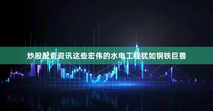 炒股配资资讯这些宏伟的水电工程犹如钢铁巨兽