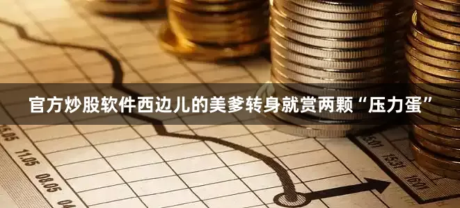 官方炒股软件西边儿的美爹转身就赏两颗“压力蛋”
