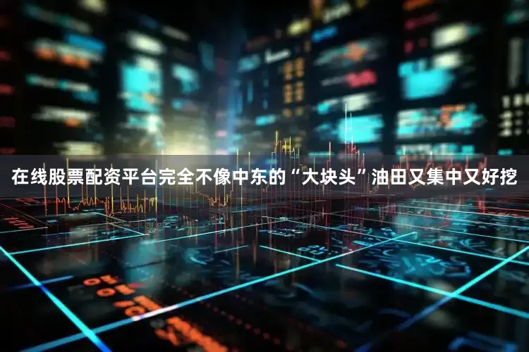 在线股票配资平台完全不像中东的“大块头”油田又集中又好挖