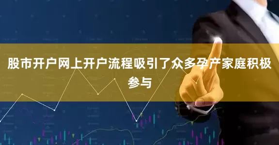股市开户网上开户流程吸引了众多孕产家庭积极参与