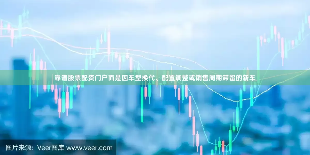 靠谱股票配资门户而是因车型换代、配置调整或销售周期滞留的新车