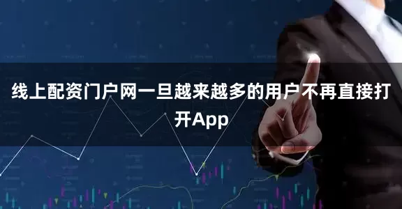 线上配资门户网一旦越来越多的用户不再直接打开App