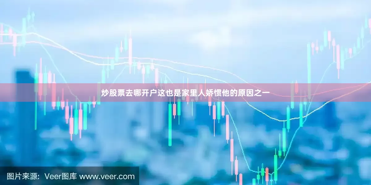 炒股票去哪开户这也是家里人娇惯他的原因之一