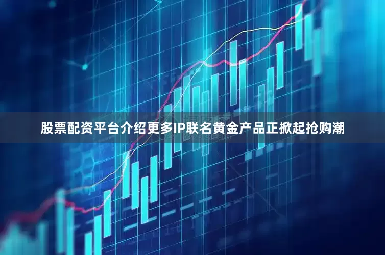 股票配资平台介绍更多IP联名黄金产品正掀起抢购潮